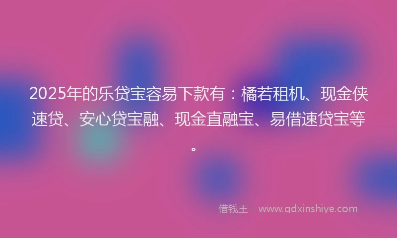 2025年的乐贷宝容易下款有：橘若租机、现金侠速贷、安心贷宝融、现金直融宝、易借速贷宝等。