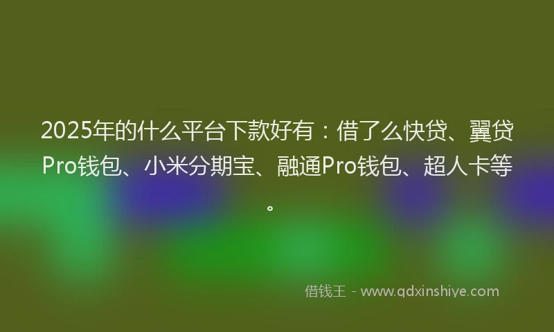 2025年的什么平台下款好有：借了么快贷、翼贷Pro钱包、小米分期宝、融通Pro钱包、超人卡等。
