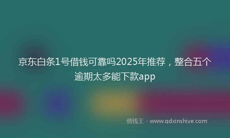 京东白条1号借钱可靠吗2025年推荐，整合五个逾期太多能下款app
