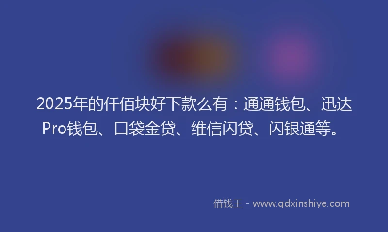 2025年的仟佰块好下款么有：通通钱包、迅达Pro钱包、口袋金贷、维信闪贷、闪银通等。