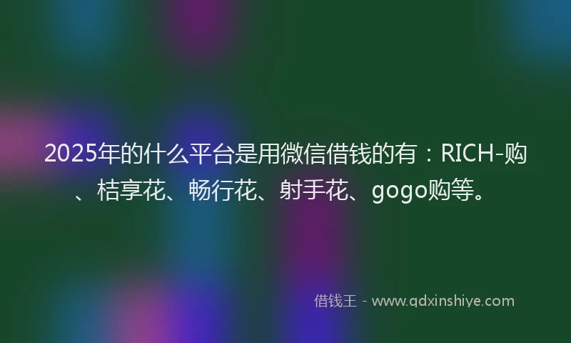 2025年的什么平台是用微信借钱的有：RICH-购、桔享花、畅行花、射手花、gogo购等。