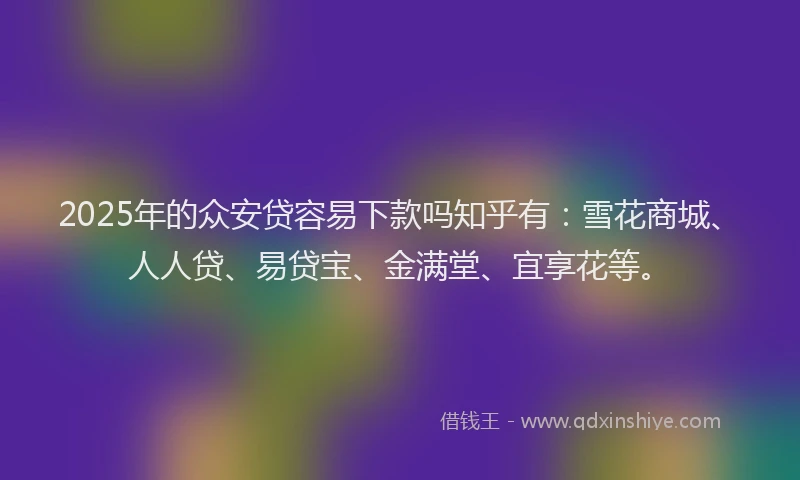 2025年的众安贷容易下款吗知乎有：雪花商城、人人贷、易贷宝、金满堂、宜享花等。