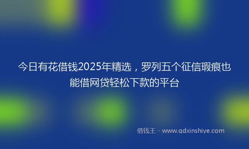 今日有花借钱2025年精选，罗列五个征信瑕疵也能借网贷轻松下款的平台