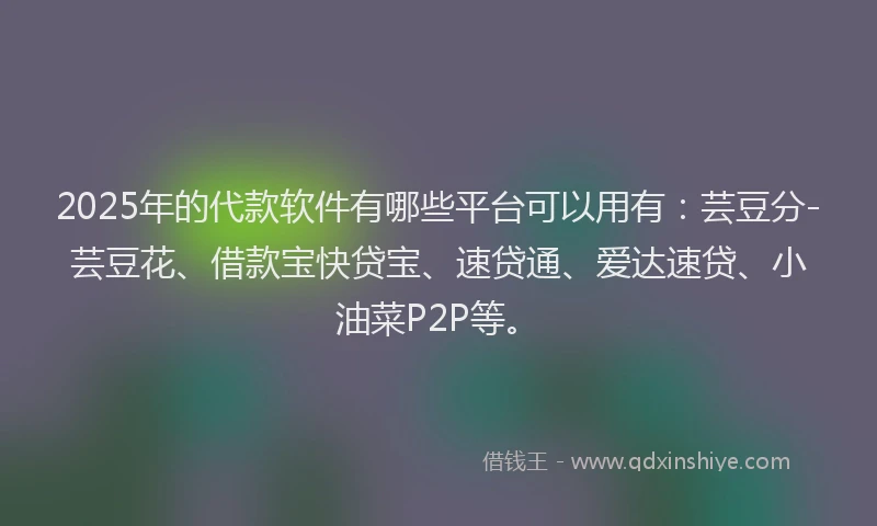 2025年的代款软件有哪些平台可以用有:芸豆分-芸豆花、借款宝快贷宝、速贷通、爱达速贷、小油菜P2P等。