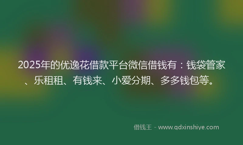 2025年的优逸花借款平台微信借钱有：钱袋管家、乐租租、有钱来、小爱分期、多多钱包等。