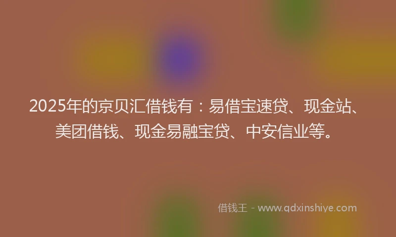 2025年的京贝汇借钱有:易借宝速贷、现金站、美团借钱、现金易融宝贷、中安信业等。