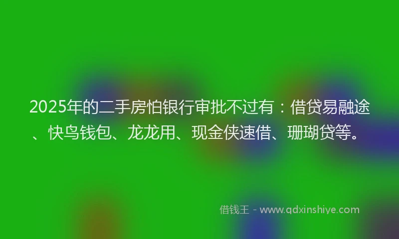 2025年的二手房怕银行审批不过有：借贷易融途、快鸟钱包、龙龙用、现金侠速借、珊瑚贷等。