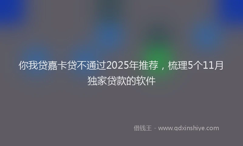 你我贷嘉卡贷不通过2025年推荐，梳理5个11月独家贷款的软件