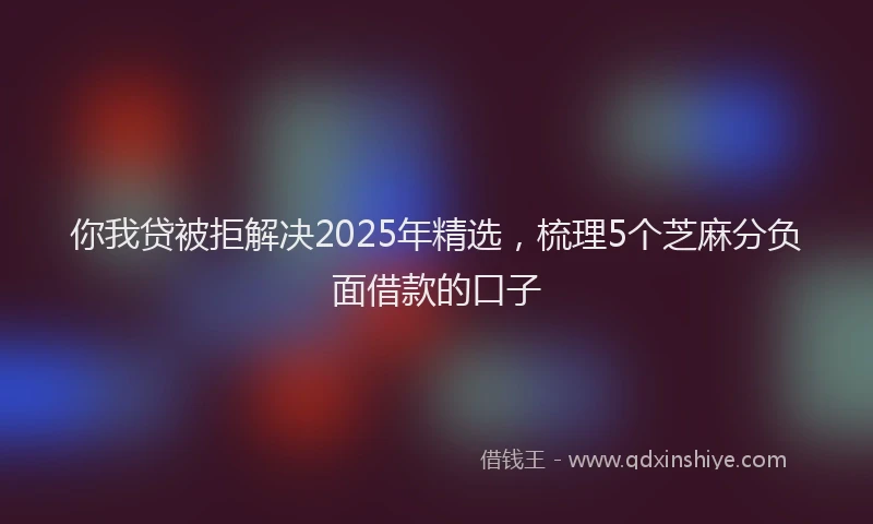 你我贷被拒解决2025年精选，梳理5个芝麻分负面借款的口子