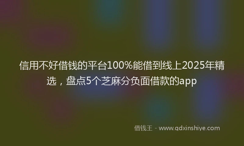 信用不好借钱的平台100%能借到线上2025年精选，盘点5个芝麻分负面借款的app