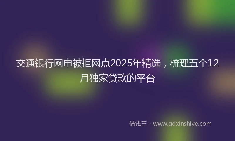 交通银行网申被拒网点2025年精选，梳理五个12月独家贷款的平台