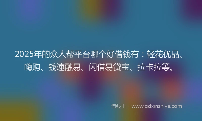 2025年的众人帮平台哪个好借钱有：轻花优品、嗨购、钱速融易、闪借易贷宝、拉卡拉等。