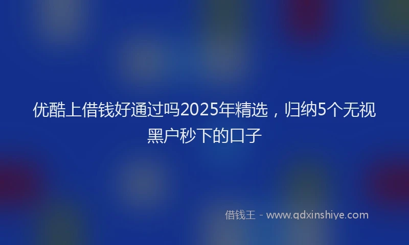 优酷上借钱好通过吗2025年精选，归纳5个无视黑户秒下的口子