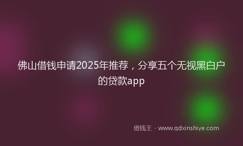 佛山借钱申请2025年推荐，分享五个无视黑白户的贷款app
