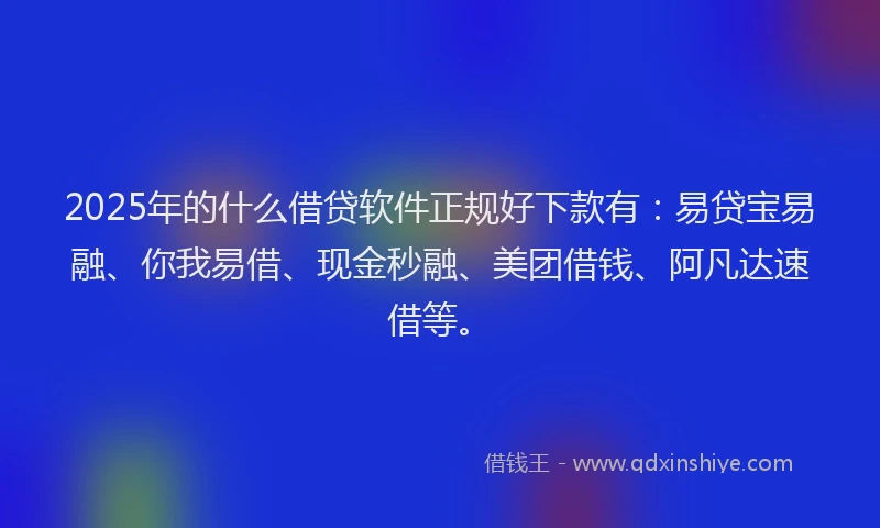 2025年的什么借贷软件正规好下款有:易贷宝易融、你我易借、现金秒融、美团借钱、阿凡达速借等。