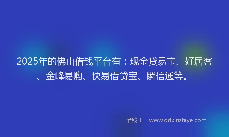 2025年的佛山借钱平台有：现金贷易宝、好居客、金峰易购、快易借贷宝、瞬信通等。