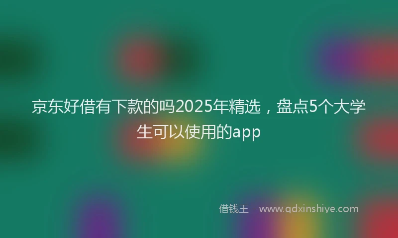 京东好借有下款的吗2025年精选，盘点5个大学生可以使用的app