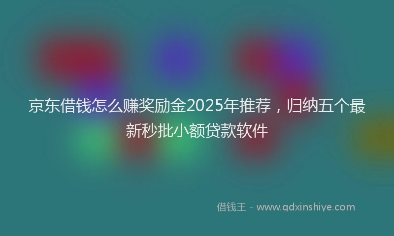 京东借钱怎么赚奖励金2025年推荐，归纳五个最新秒批小额贷款软件