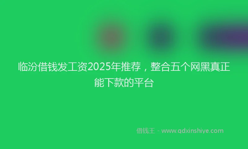 临汾借钱发工资2025年推荐，整合五个网黑真正能下款的平台