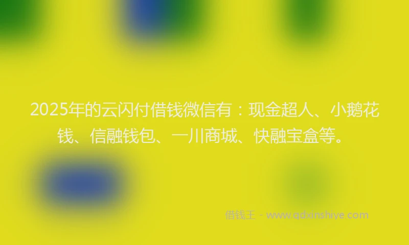 2025年的云闪付借钱微信有：现金超人、小鹅花钱、信融钱包、一川商城、快融宝盒等。