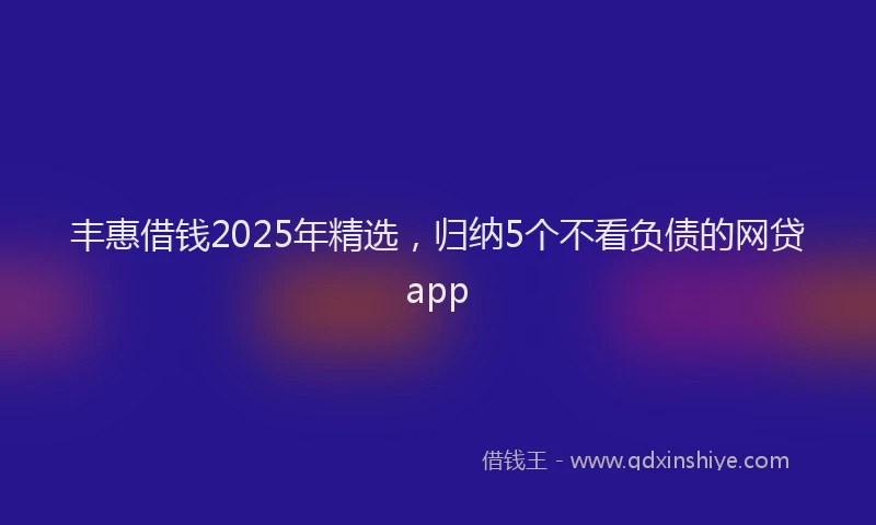 丰惠借钱2025年精选，归纳5个不看负债的网贷app