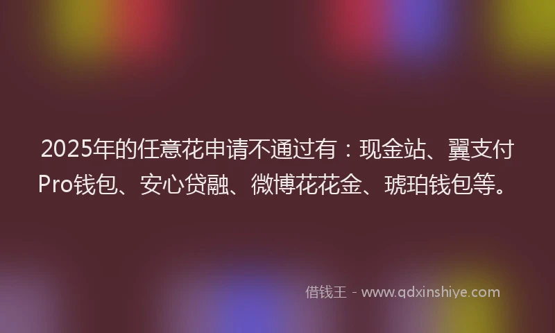 2025年的任意花申请不通过有：现金站、翼支付Pro钱包、安心贷融、微博花花金、琥珀钱包等。