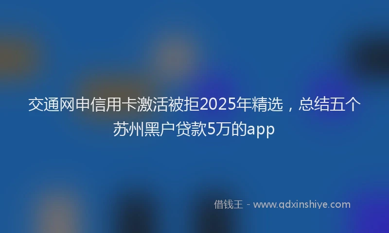 交通网申信用卡激活被拒2025年精选，总结五个苏州黑户贷款5万的app