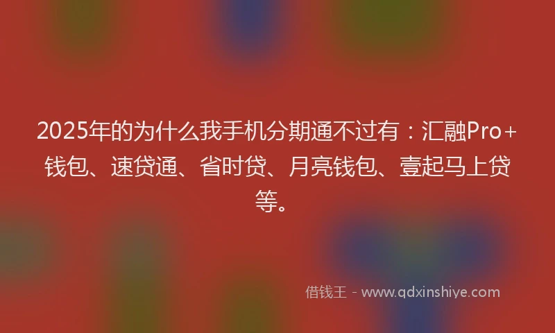 2025年的为什么我手机分期通不过有：汇融Pro+钱包、速贷通、省时贷、月亮钱包、壹起马上贷等。