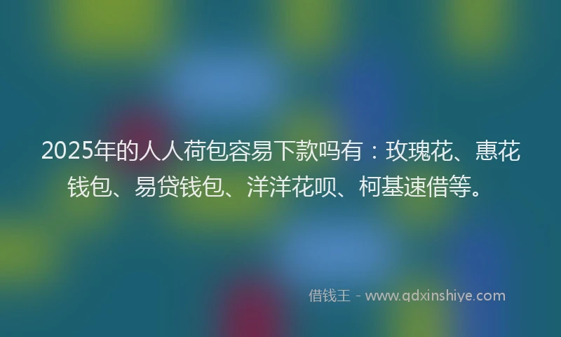 2025年的人人荷包容易下款吗有：玫瑰花、惠花钱包、易贷钱包、洋洋花呗、柯基速借等。