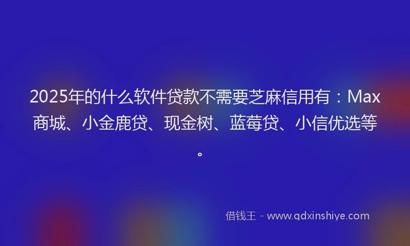 2025年的什么软件贷款不需要芝麻信用有：Max商城、小金鹿贷、现金树、蓝莓贷、小信优选等。