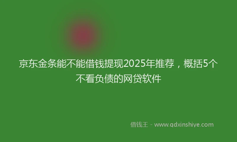 京东金条能不能借钱提现2025年推荐,概括5个不看负债的网贷软件