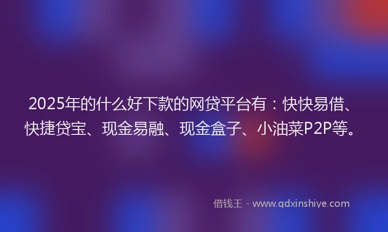 2025年的什么好下款的网贷平台有：快快易借、快捷贷宝、现金易融、现金盒子、小油菜P2P等。