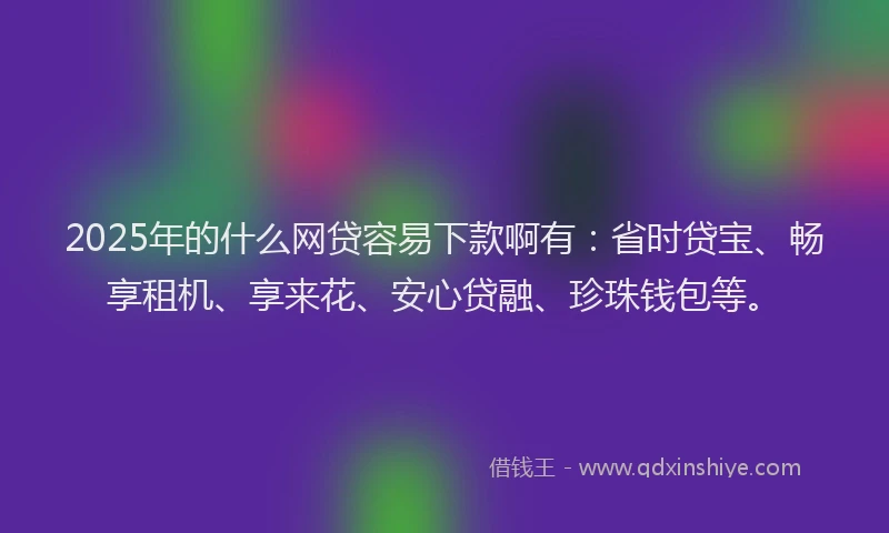2025年的什么网贷容易下款啊有：省时贷宝、畅享租机、享来花、安心贷融、珍珠钱包等。
