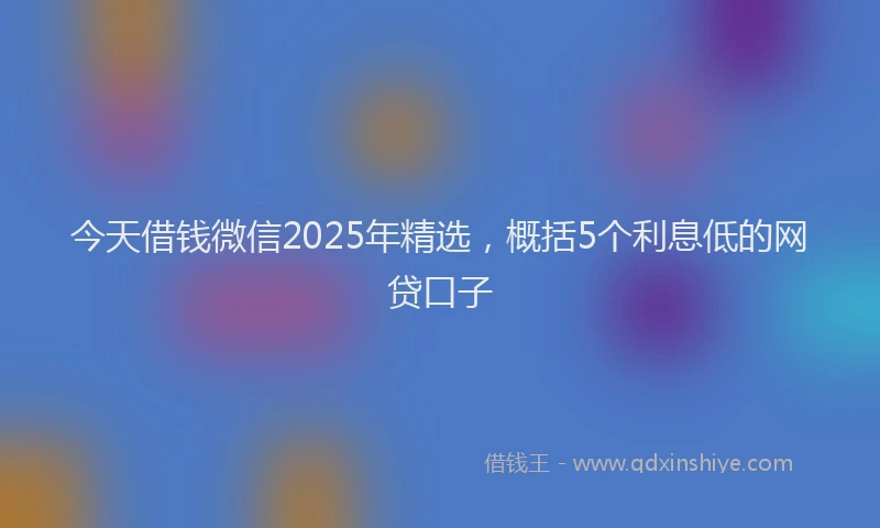 今天借钱微信2025年精选，概括5个利息低的网贷口子