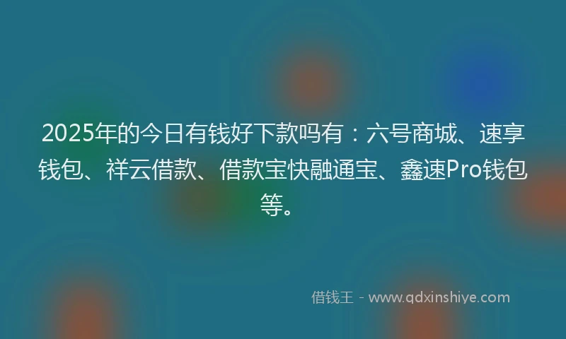 2025年的今日有钱好下款吗有：六号商城、速享钱包、祥云借款、借款宝快融通宝、鑫速Pro钱包等。