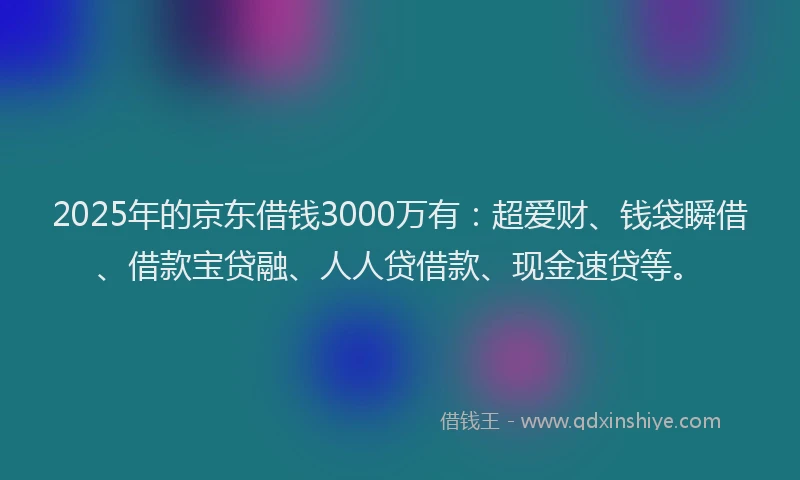 2025年的京东借钱3000万有：超爱财、钱袋瞬借、借款宝贷融、人人贷借款、现金速贷等。