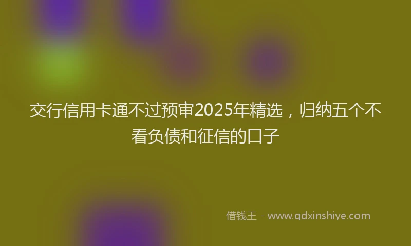 交行信用卡通不过预审2025年精选，归纳五个不看负债和征信的口子