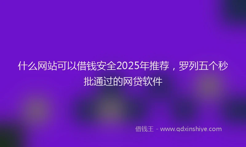 什么网站可以借钱安全2025年推荐，罗列五个秒批通过的网贷软件