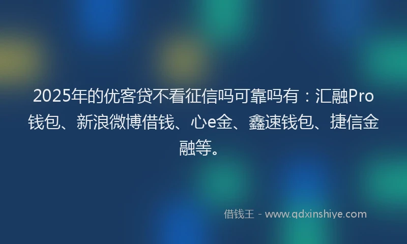 2025年的优客贷不看征信吗可靠吗有：汇融Pro钱包、新浪微博借钱、心e金、鑫速钱包、捷信金融等。