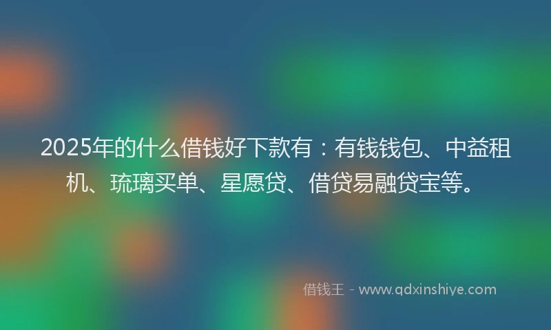 2025年的什么借钱好下款有:有钱钱包、中益租机、琉璃买单、星愿贷、借贷易融贷宝等。