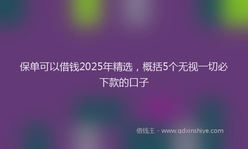 保单可以借钱2025年精选,概括5个无视一切必下款的口子
