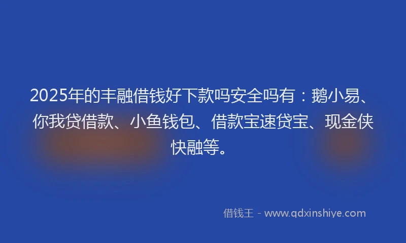 2025年的丰融借钱好下款吗安全吗有:鹅小易、你我贷借款、小鱼钱包、借款宝速贷宝、现金侠快融等。