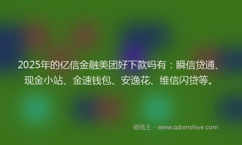 2025年的亿信金融美团好下款吗有：瞬信贷通、现金小站、金速钱包、安逸花、维信闪贷等。