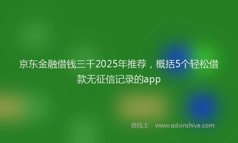 京东金融借钱三千2025年推荐，概括5个轻松借款无征信记录的app