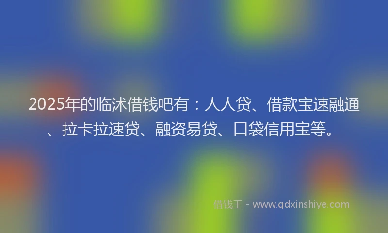 2025年的临沭借钱吧有:人人贷、借款宝速融通、拉卡拉速贷、融资易贷、口袋信用宝等。