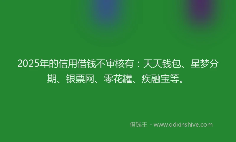 2025年的信用借钱不审核有：天天钱包、星梦分期、银票网、零花罐、疾融宝等。