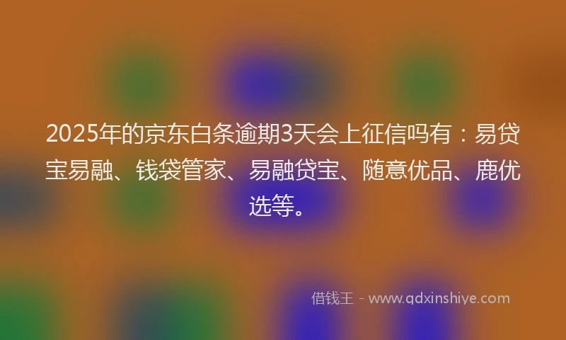 2025年的京东白条逾期3天会上征信吗有：易贷宝易融、钱袋管家、易融贷宝、随意优品、鹿优选等。