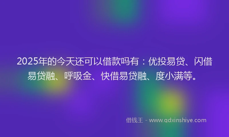 2025年的今天还可以借款吗有：优投易贷、闪借易贷融、呼吸金、快借易贷融、度小满等。