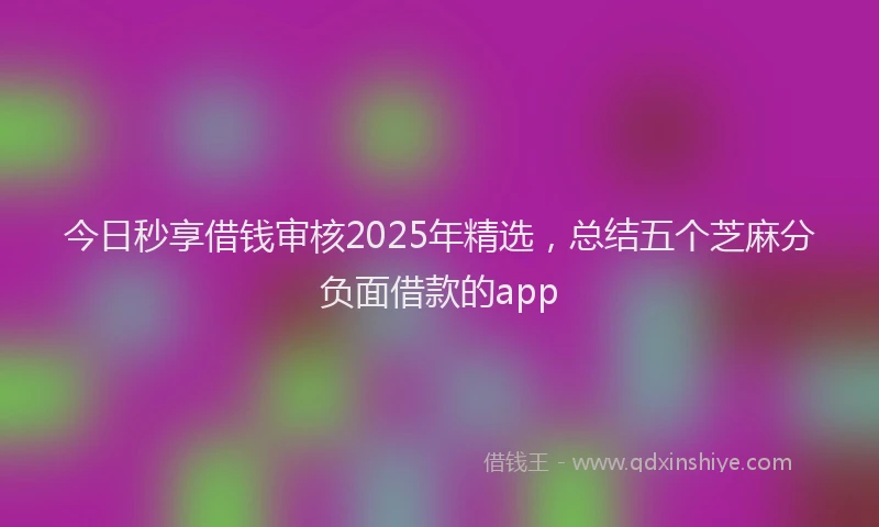今日秒享借钱审核2025年精选，总结五个芝麻分负面借款的app