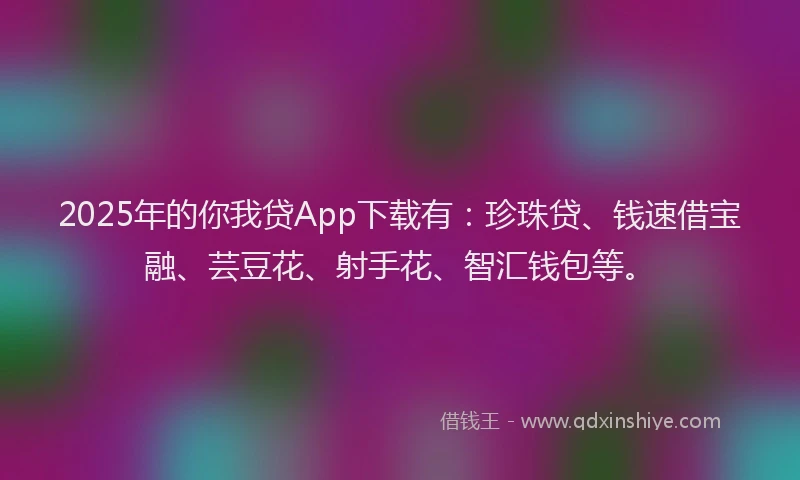 2025年的你我贷App下载有：珍珠贷、钱速借宝融、芸豆花、射手花、智汇钱包等。